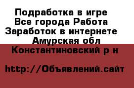 Подработка в игре - Все города Работа » Заработок в интернете   . Амурская обл.,Константиновский р-н